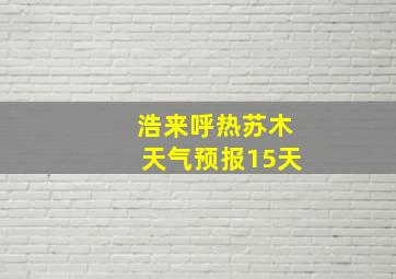 浩来呼热苏木天气预报15天