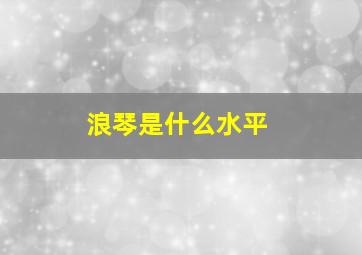 浪琴是什么水平