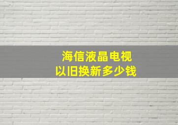 海信液晶电视以旧换新多少钱