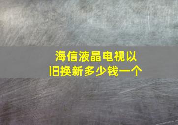 海信液晶电视以旧换新多少钱一个