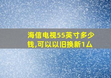 海信电视55英寸多少钱,可以以旧换新1厶