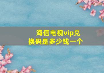 海信电视vip兑换码是多少钱一个