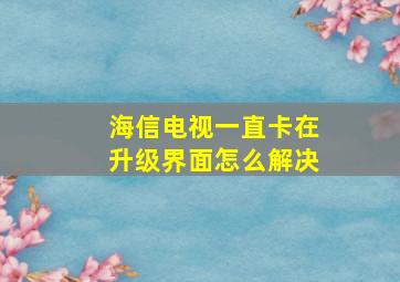 海信电视一直卡在升级界面怎么解决