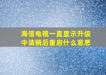 海信电视一直显示升级中请稍后重启什么意思