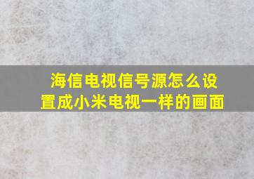 海信电视信号源怎么设置成小米电视一样的画面