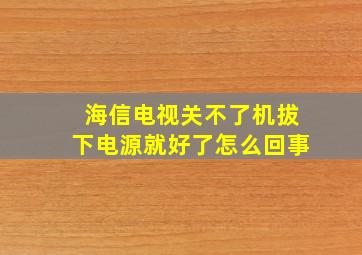 海信电视关不了机拔下电源就好了怎么回事