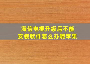 海信电视升级后不能安装软件怎么办呢苹果