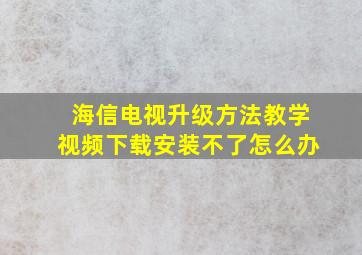 海信电视升级方法教学视频下载安装不了怎么办