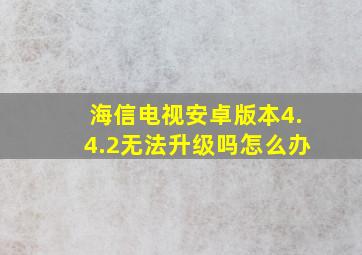 海信电视安卓版本4.4.2无法升级吗怎么办