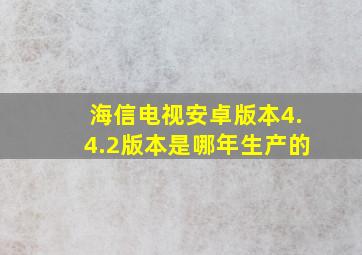 海信电视安卓版本4.4.2版本是哪年生产的