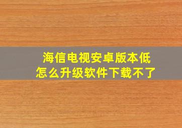 海信电视安卓版本低怎么升级软件下载不了