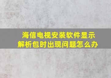 海信电视安装软件显示解析包时出现问题怎么办