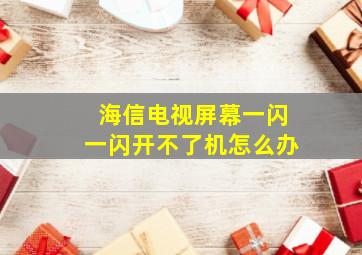 海信电视屏幕一闪一闪开不了机怎么办