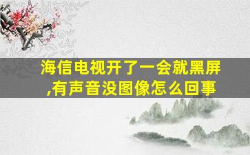 海信电视开了一会就黑屏,有声音没图像怎么回事