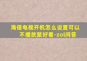 海信电视开机怎么设置可以不播放聚好看-zol问答