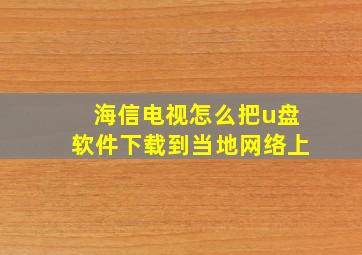 海信电视怎么把u盘软件下载到当地网络上