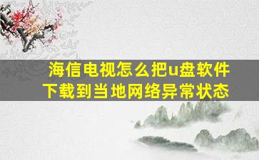 海信电视怎么把u盘软件下载到当地网络异常状态