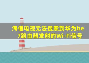 海信电视无法搜索到华为be7路由器发射的Wi-Fi信号