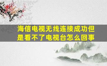 海信电视无线连接成功但是看不了电视台怎么回事