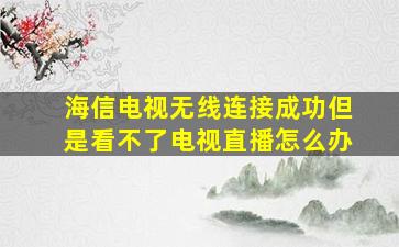 海信电视无线连接成功但是看不了电视直播怎么办