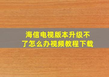 海信电视版本升级不了怎么办视频教程下载