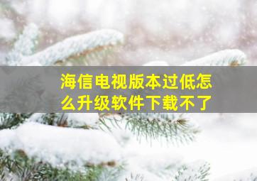 海信电视版本过低怎么升级软件下载不了