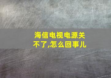 海信电视电源关不了,怎么回事儿