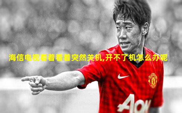 海信电视看着看着突然关机,开不了机怎么办呢