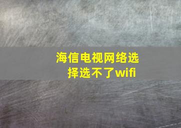 海信电视网络选择选不了wifi