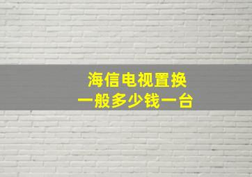 海信电视置换一般多少钱一台