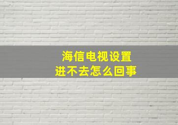 海信电视设置进不去怎么回事