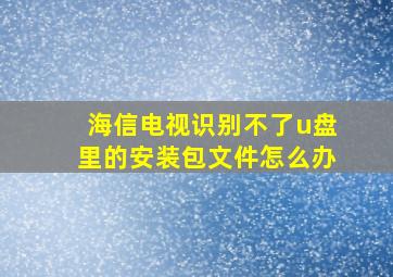 海信电视识别不了u盘里的安装包文件怎么办