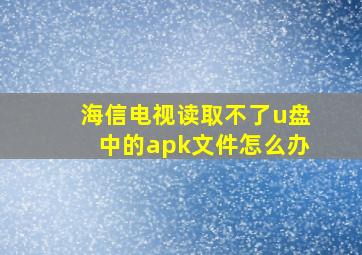 海信电视读取不了u盘中的apk文件怎么办