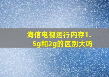 海信电视运行内存1.5g和2g的区别大吗