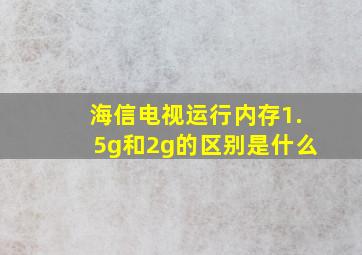 海信电视运行内存1.5g和2g的区别是什么