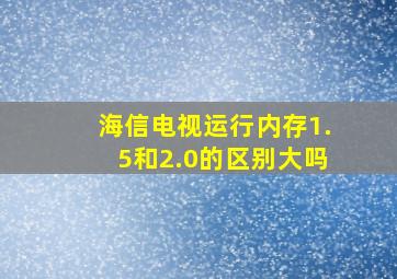 海信电视运行内存1.5和2.0的区别大吗