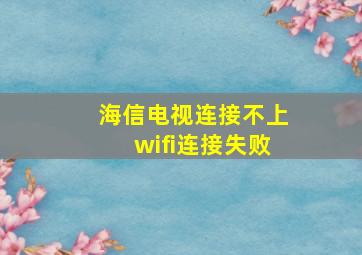 海信电视连接不上wifi连接失败