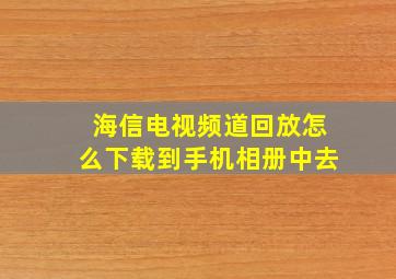 海信电视频道回放怎么下载到手机相册中去