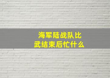 海军陆战队比武结束后忙什么