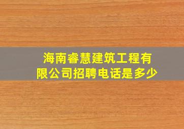 海南睿慧建筑工程有限公司招聘电话是多少