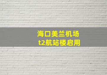 海口美兰机场t2航站楼启用