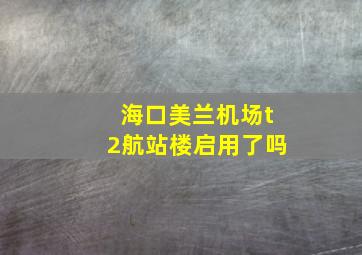 海口美兰机场t2航站楼启用了吗