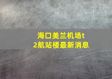 海口美兰机场t2航站楼最新消息