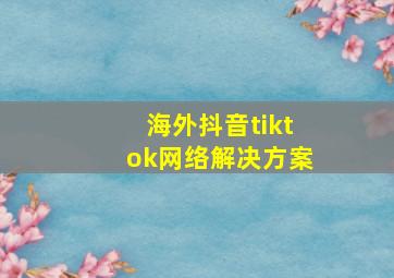 海外抖音tiktok网络解决方案