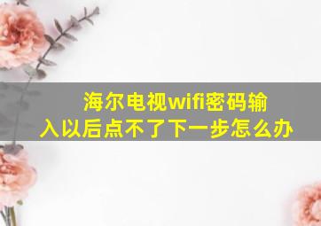 海尔电视wifi密码输入以后点不了下一步怎么办