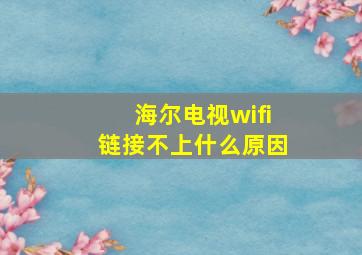 海尔电视wifi链接不上什么原因