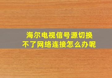 海尔电视信号源切换不了网络连接怎么办呢