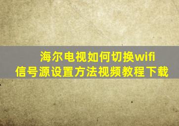 海尔电视如何切换wifi信号源设置方法视频教程下载