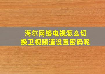 海尔网络电视怎么切换卫视频道设置密码呢