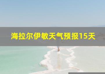 海拉尔伊敏天气预报15天